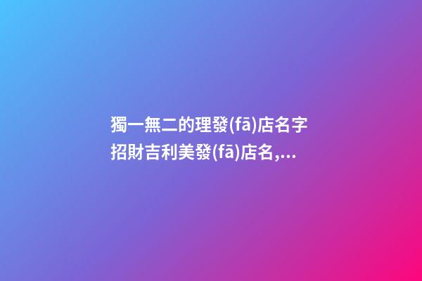 獨一無二的理發(fā)店名字 招財吉利美發(fā)店名,起名之家